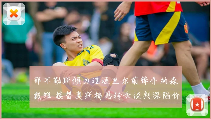 那不勒斯倾力追逐里尔前锋乔纳森戴维 接替奥斯梅恩转会谈判深陷价格拉锯