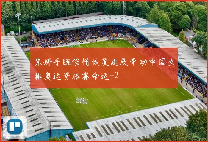 朱婷手腕伤情恢复进展牵动中国女排奥运资格赛命运