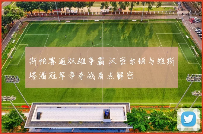 斯帕赛道双雄争霸 汉密尔顿与维斯塔潘冠军争夺战看点解密