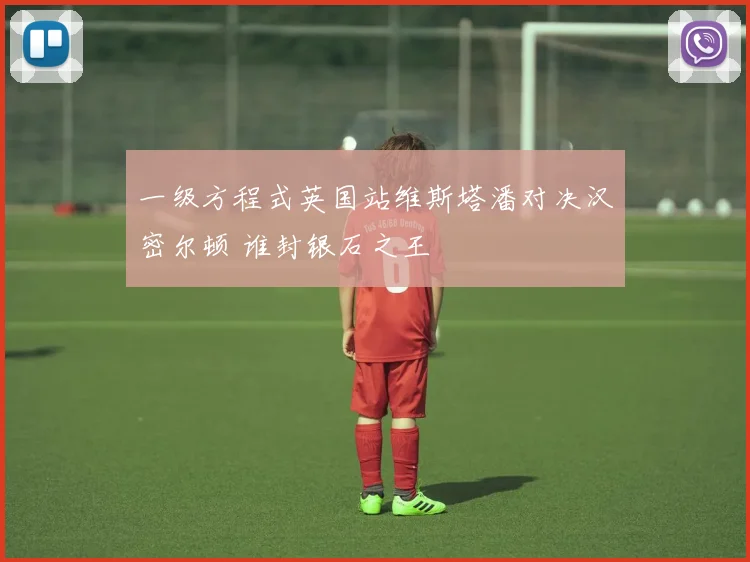一级方程式英国站维斯塔潘对决汉密尔顿 谁封银石之王
