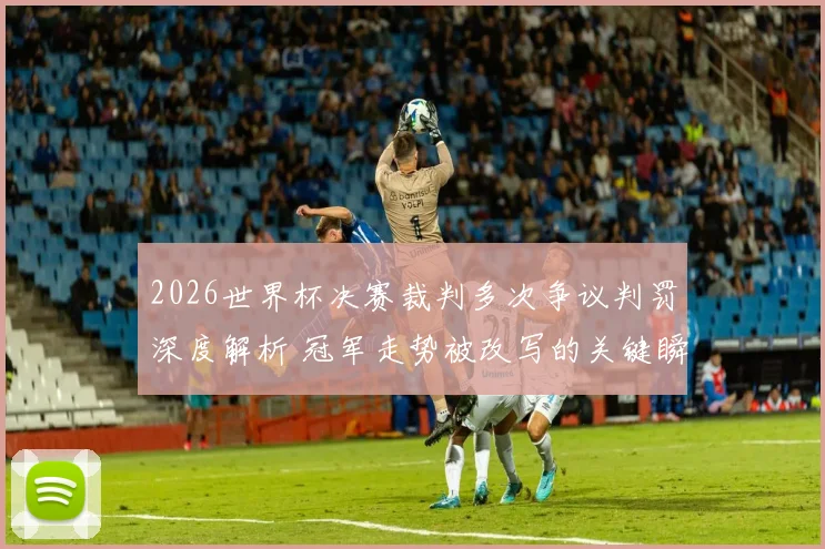 2026世界杯决赛裁判多次争议判罚深度解析 冠军走势被改写的关键瞬间
