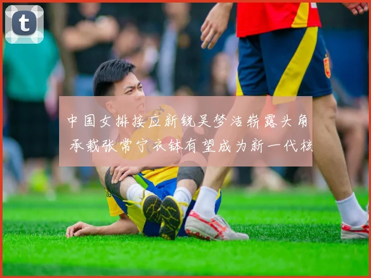 中国女排接应新锐吴梦洁崭露头角 承载张常宁衣钵有望成为新一代核心