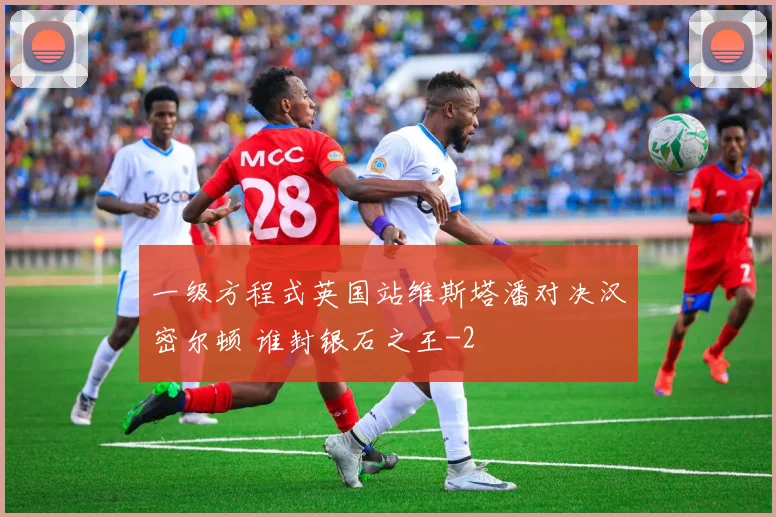 一级方程式英国站维斯塔潘对决汉密尔顿 谁封银石之王