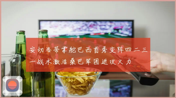 安切洛蒂掌舵巴西首秀变阵四二三一战术激活桑巴军团进攻火力