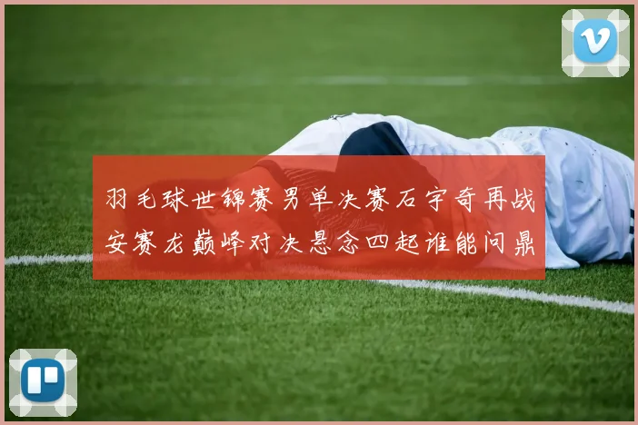 羽毛球世锦赛男单决赛石宇奇再战安赛龙巅峰对决悬念四起谁能问鼎
