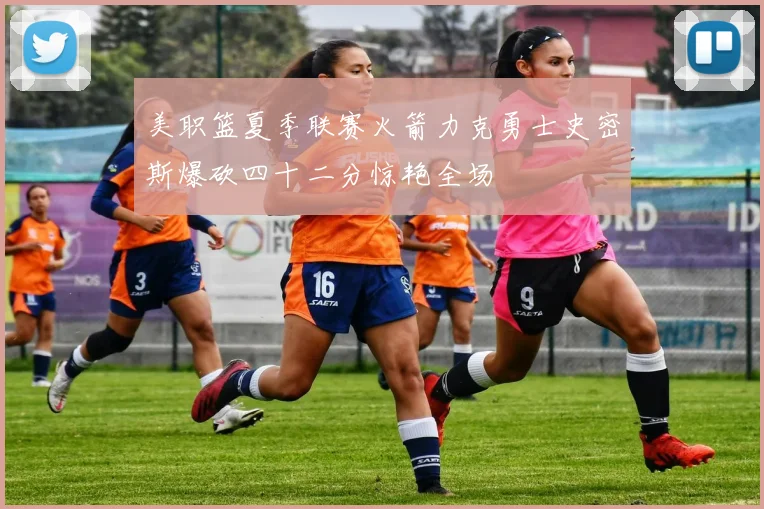 美职篮夏季联赛火箭力克勇士史密斯爆砍四十二分惊艳全场