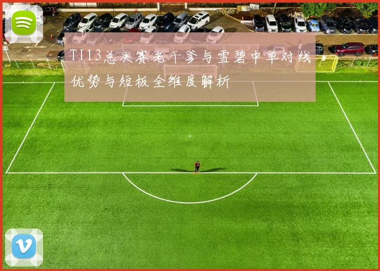 TI13总决赛老干爹与雪碧中单对线优势与短板全维度解析