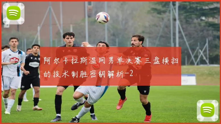 阿尔卡拉斯温网男单决赛三盘横扫的技术制胜密钥解析