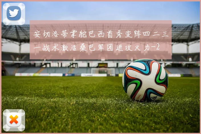 安切洛蒂掌舵巴西首秀变阵四二三一战术激活桑巴军团进攻火力