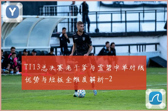 TI13总决赛老干爹与雪碧中单对线优势与短板全维度解析