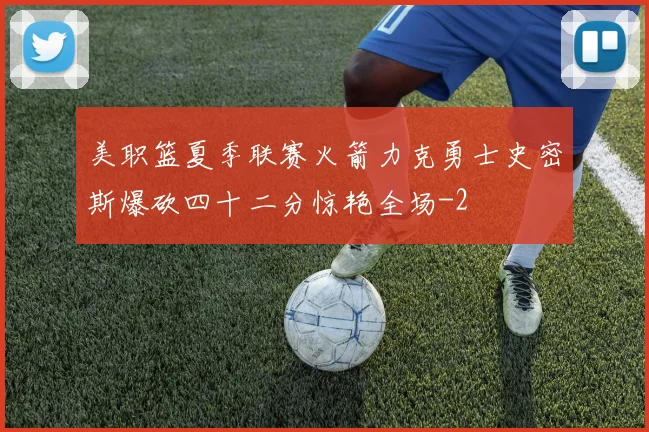 美职篮夏季联赛火箭力克勇士史密斯爆砍四十二分惊艳全场