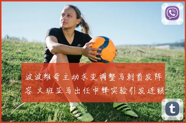 波波维奇主动求变调整马刺首发阵容 文班亚马出任中锋实验引发连锁反应