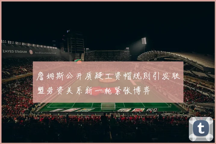 詹姆斯公开质疑工资帽规则引发联盟劳资关系新一轮紧张博弈